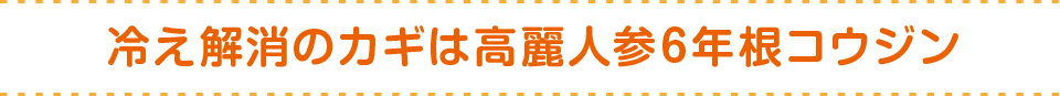 冷え解消のカギは高麗人参６年根コウジン