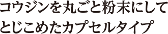 コウジンを丸ごと粉末にしてとじこめたカプセルタイプ