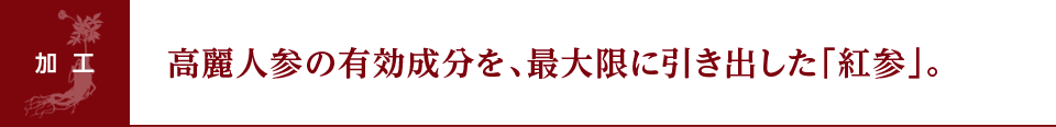 高麗人参の有効成分を、最大限に引き出した「紅参」。