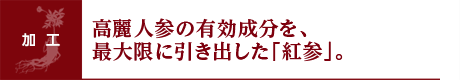 高麗人参の有効成分を、最大限に引き出した「紅参」。